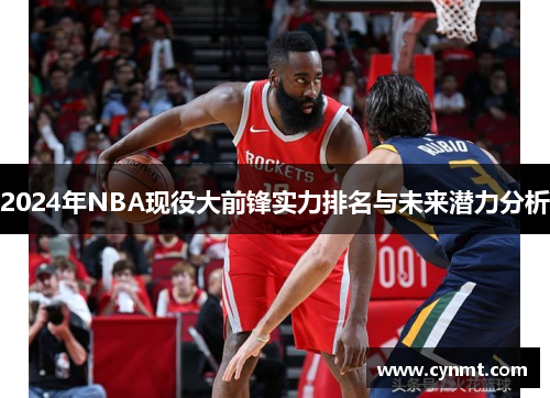 2024年NBA现役大前锋实力排名与未来潜力分析